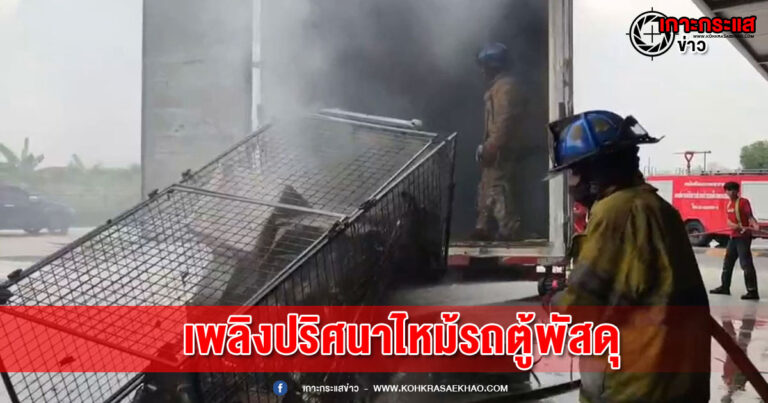 สมุทรปราการ-ไฟปริศนาลุกไหม้ในตู้ทึบหกล้อบรรทุกพัสดุ ขณะถอยเข้าจอดหน้าคลังหวิดวอดทั้งคัน